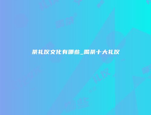 茶礼仪文化有哪些_喝茶十大礼仪