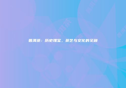 普洱茶：历史瑰宝，茶艺与文化的交融