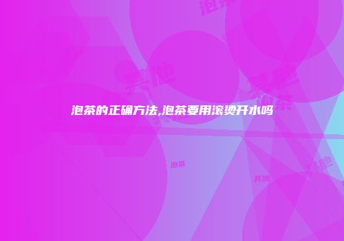 泡茶的正确方法,泡茶要用滚烫开水吗