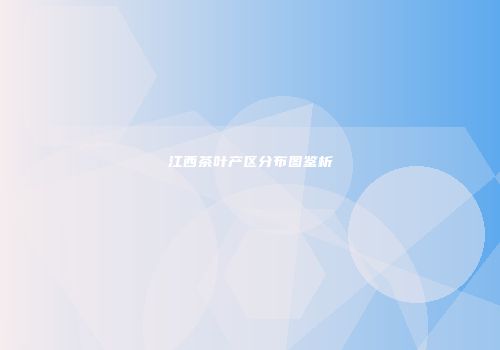 江西茶叶产区分布图鉴析