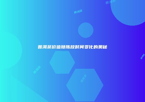 普洱茶价值随陈放时间变化的奥秘