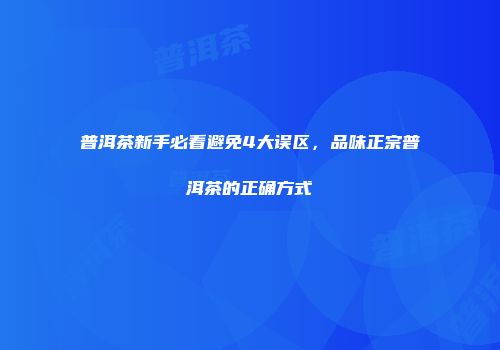普洱茶新手必看避免4大误区，品味正宗普洱茶的正确方式