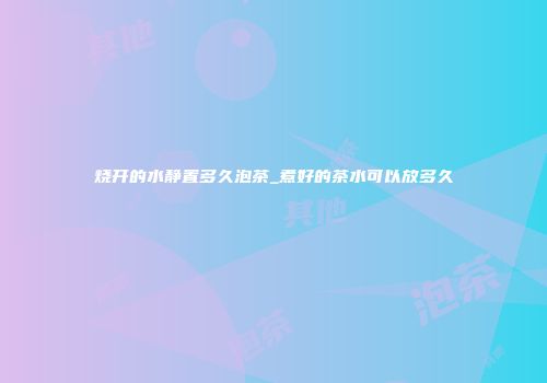 烧开的水静置多久泡茶_煮好的茶水可以放多久