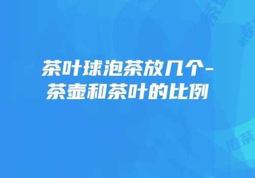 茶叶球泡茶放几个-茶壶和茶叶的比例