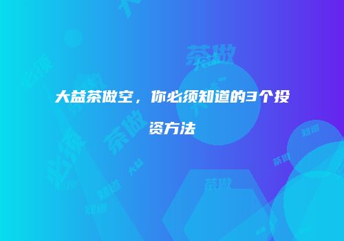 大益茶做空，你必须知道的3个投资方法