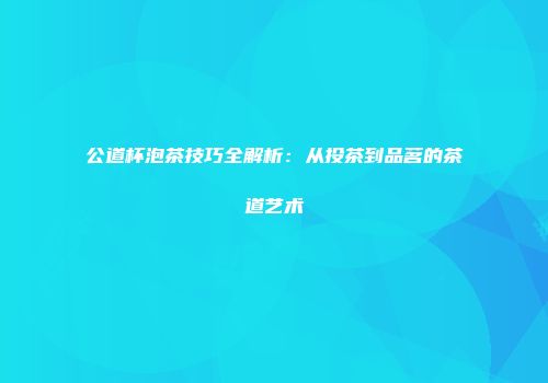 公道杯泡茶技巧全解析：从投茶到品茗的茶道艺术