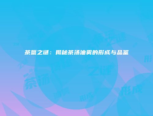 茶氲之谜：揭秘茶汤油雾的形成与品鉴
