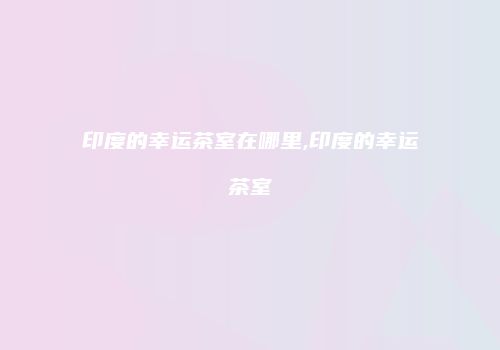印度的幸运茶室在哪里,印度的幸运茶室
