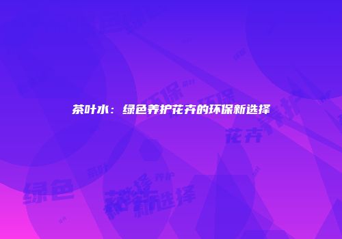 茶叶水：绿色养护花卉的环保新选择