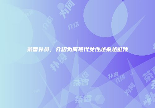 茶香扑鼻，介绍为何现代女性越来越难嫁