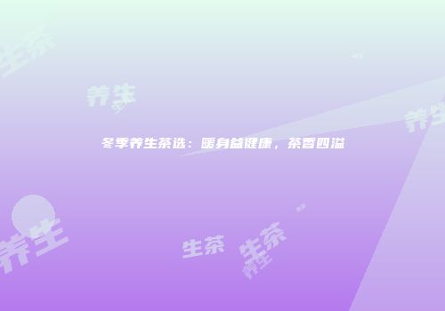 冬季养生茶选：暖身益健康，茶香四溢