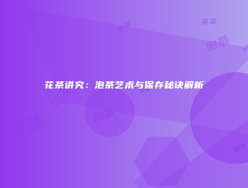 花茶讲究：泡茶艺术与保存秘诀解析