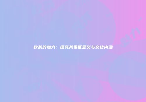 秋茶的魅力：探究其象征意义与文化内涵