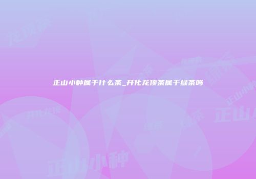 正山小种属于什么茶_开化龙顶茶属于绿茶吗