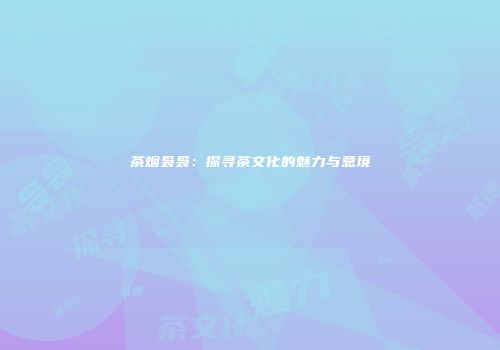 茶烟袅袅：探寻茶文化的魅力与意境