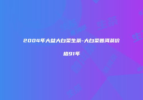2004年大益大白菜生茶-大白菜普洱茶价格91年