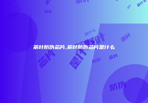 茶叶防伪芯片,茶叶防伪芯片是什么