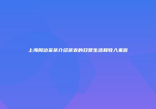 上海周边采茶介绍茶农的日常生活和收入来源