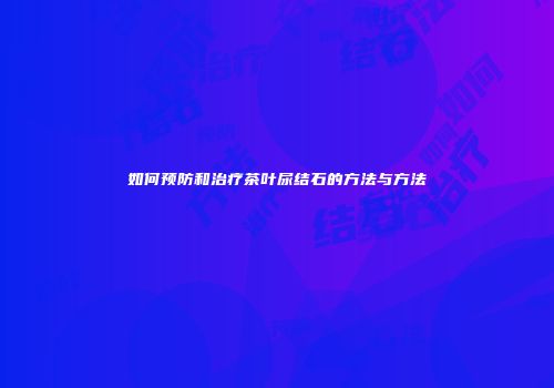 如何预防和治疗茶叶尿结石的方法与方法