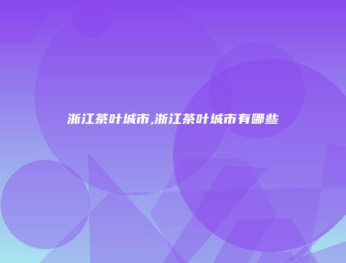 浙江茶叶城市,浙江茶叶城市有哪些