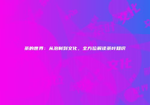 茶的世界：从泡制到文化，全方位解读茶叶知识