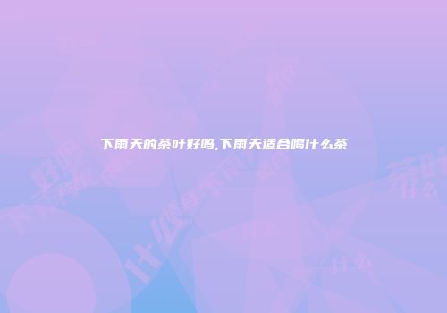 下雨天的茶叶好吗,下雨天适合喝什么茶