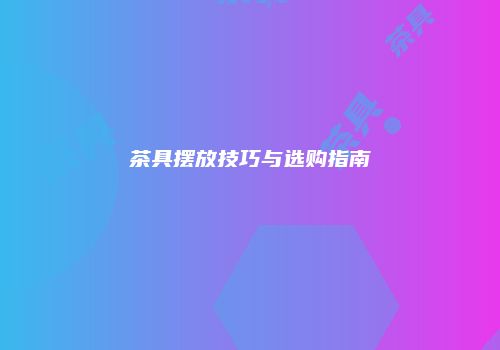 茶具摆放技巧与选购指南