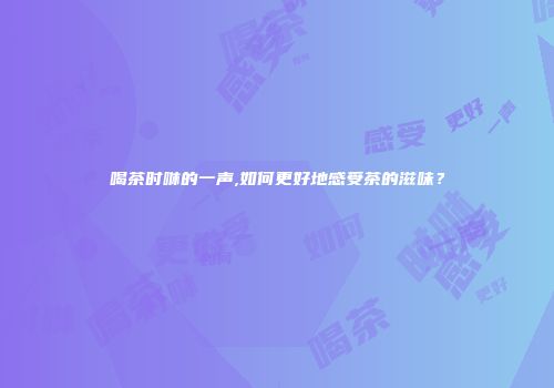 喝茶时咻的一声,如何更好地感受茶的滋味？