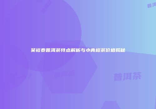吴裕泰普洱茶特点解析与小青柑茶价格揭秘