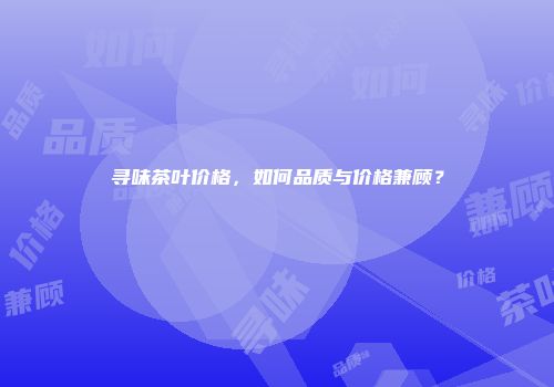 寻味茶叶价格，如何品质与价格兼顾？