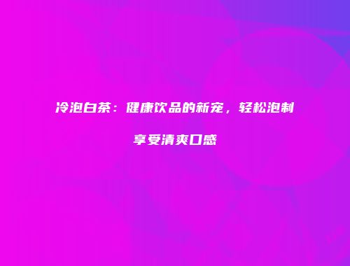 冷泡白茶：健康饮品的新宠，轻松泡制享受清爽口感