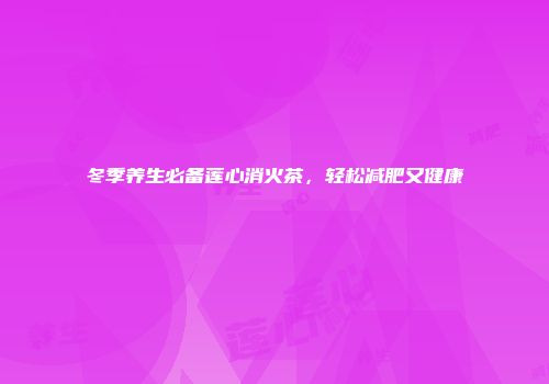 冬季养生必备莲心消火茶，轻松减肥又健康