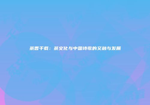 茶香千载：茶文化与中国诗歌的交融与发展