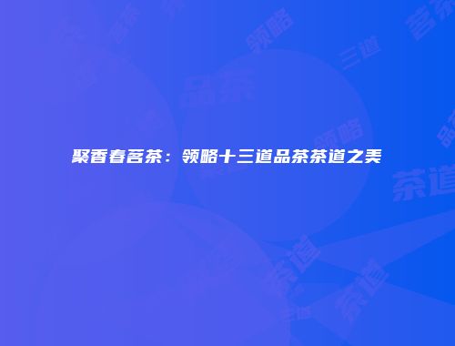 聚香春茗茶：领略十三道品茶茶道之美