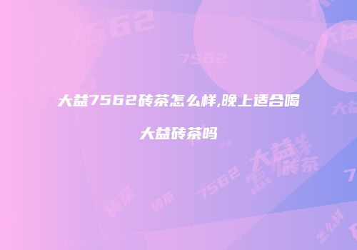 大益7562砖茶怎么样,晚上适合喝大益砖茶吗