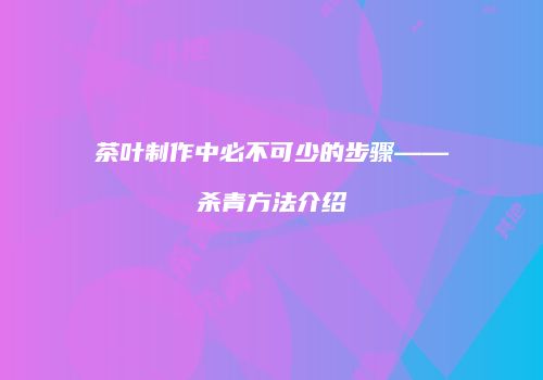 茶叶制作中必不可少的步骤——杀青方法介绍
