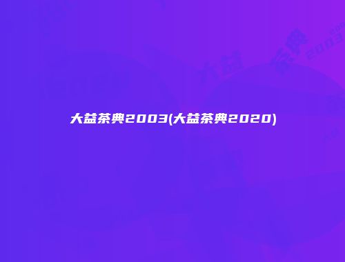 大益茶典2003(大益茶典2020)