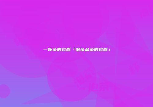 一杯茶的过程「泡茶品茶的过程」
