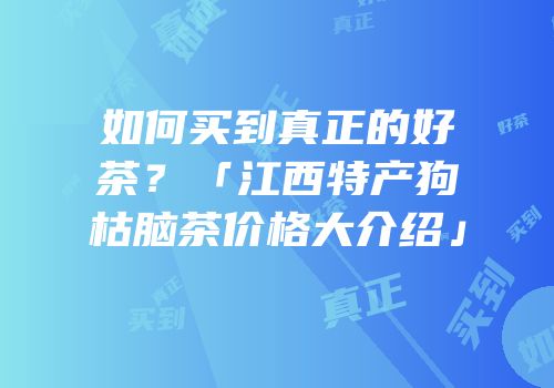 如何买到真正的好茶？「江西特产狗枯脑茶价格大介绍」