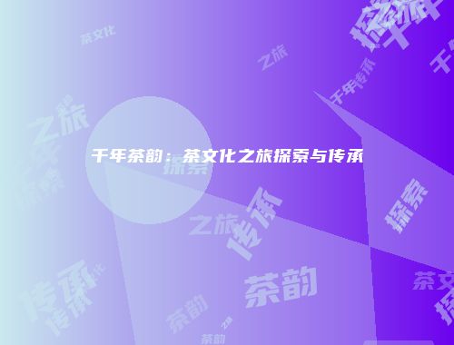 千年茶韵：茶文化之旅探索与传承