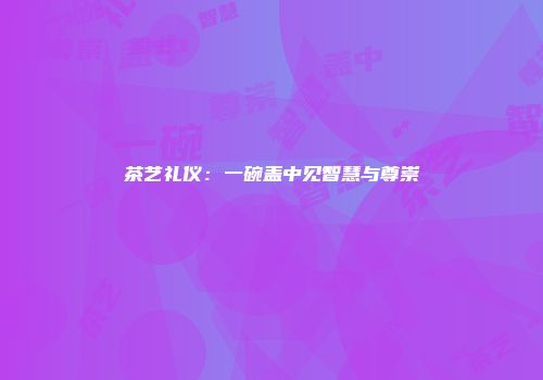 茶艺礼仪：一碗盖中见智慧与尊崇
