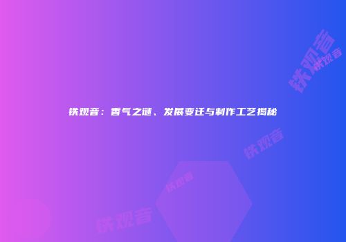 铁观音：香气之谜、发展变迁与制作工艺揭秘