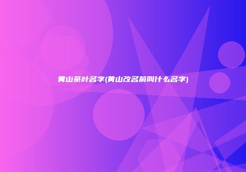黄山茶叶名字(黄山改名前叫什么名字)