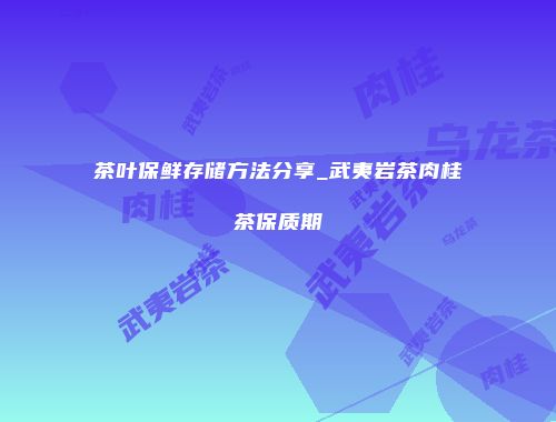 茶叶保鲜存储方法分享_武夷岩茶肉桂茶保质期