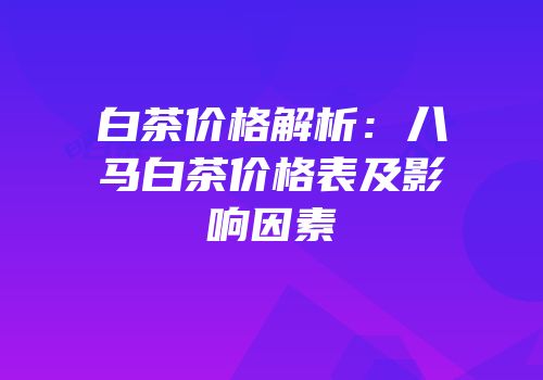 白茶价格解析：八马白茶价格表及影响因素
