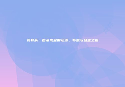 龙井茶：国茶瑰宝的起源、特点与品鉴之道