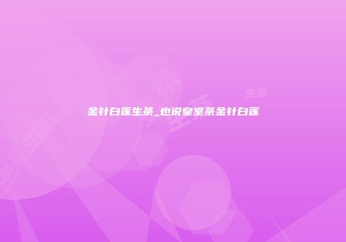 金针白莲生茶_也说皇室茶金针白莲