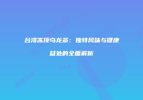 台湾冻顶乌龙茶：独特风味与健康益处的全面解析