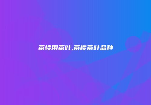 茶楼用茶叶,茶楼茶叶品种