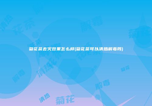 菊花茶去火效果怎么样(菊花茶可以清热解毒吗)